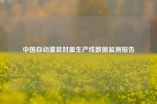 中国自动灌装封盖生产线数据监测报告