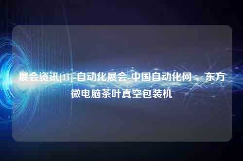 展会资讯[11]-自动化展会-中国自动化网 ，东方微电脑茶叶真空包装机